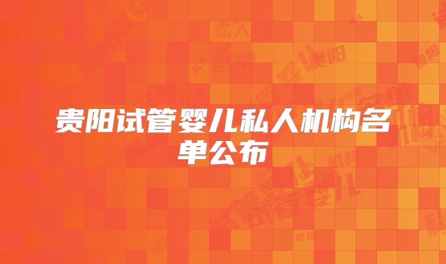 贵阳试管婴儿私人机构名单公布