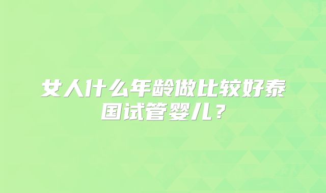 女人什么年龄做比较好泰国试管婴儿？
