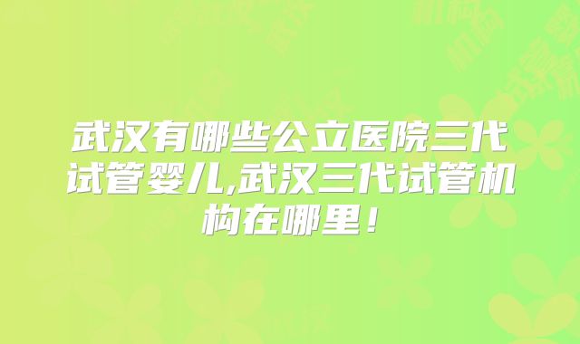 武汉有哪些公立医院三代试管婴儿,武汉三代试管机构在哪里！