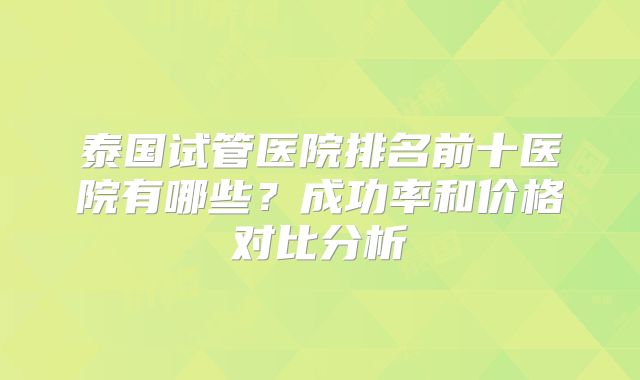 泰国试管医院排名前十医院有哪些?成功率和价格对比分析