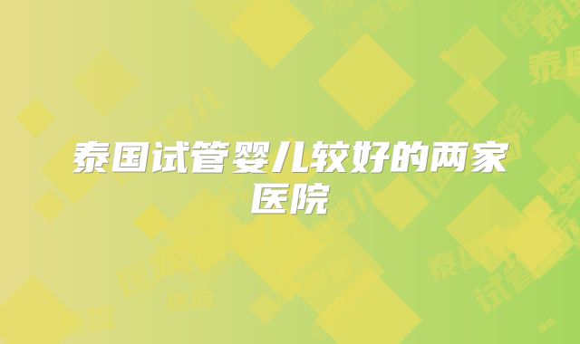 泰国试管婴儿较好的两家医院