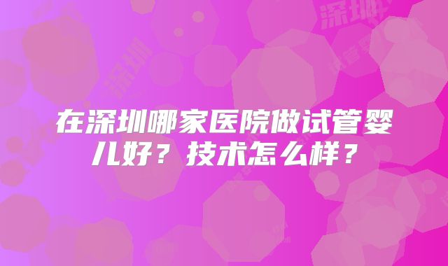 在深圳哪家医院做试管婴儿好？技术怎么样？