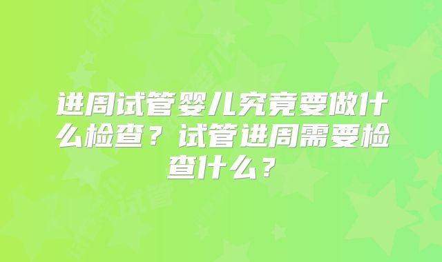 进周试管婴儿究竟要做什么检查？试管进周需要检查什么？