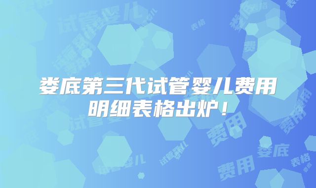娄底第三代试管婴儿费用明细表格出炉！