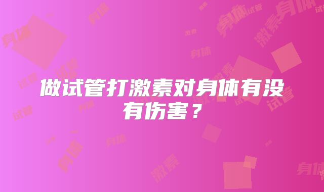 做试管打激素对身体有没有伤害？
