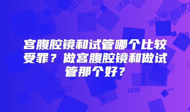 宫腹腔镜和试管哪个比较受罪？做宫腹腔镜和做试管那个好？