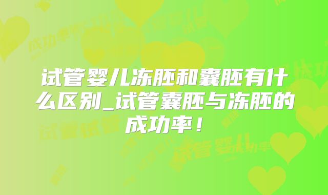 试管婴儿冻胚和囊胚有什么区别_试管囊胚与冻胚的成功率！