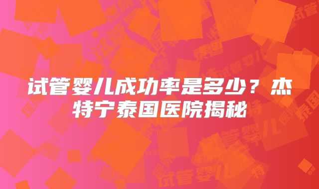 试管婴儿成功率是多少？杰特宁泰国医院揭秘