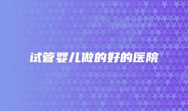试管婴儿做的好的医院