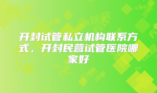 开封试管私立机构联系方式，开封民营试管医院哪家好