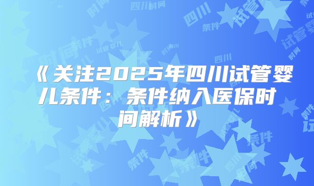《关注2025年四川试管婴儿条件:条件纳入医保时间解析》