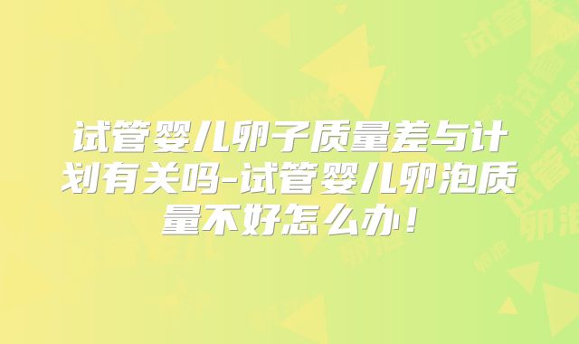试管婴儿卵子质量差与计划有关吗-试管婴儿卵泡质量不好怎么办！