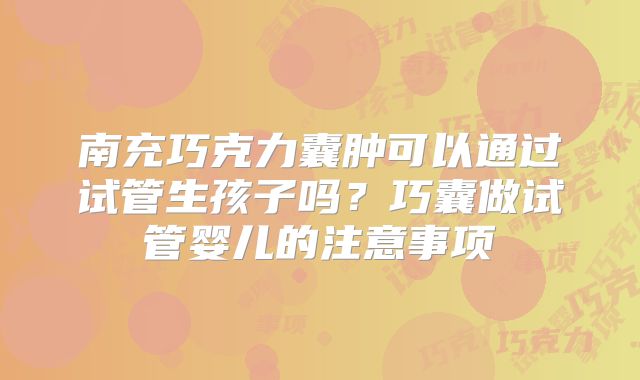 南充巧克力囊肿可以通过试管生孩子吗?巧囊做试管婴儿的注意事项