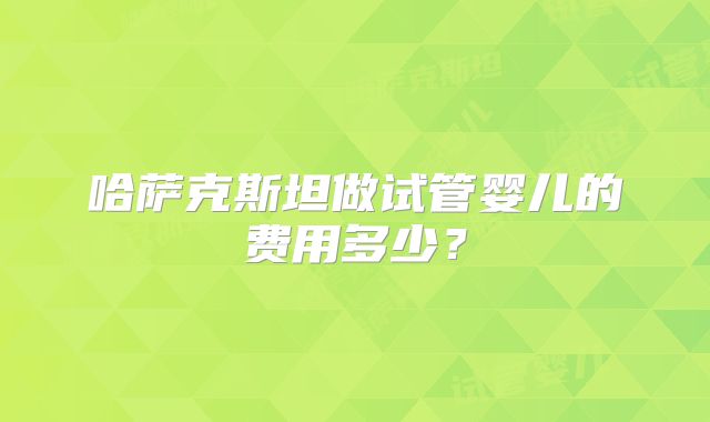 哈萨克斯坦做试管婴儿的费用多少？