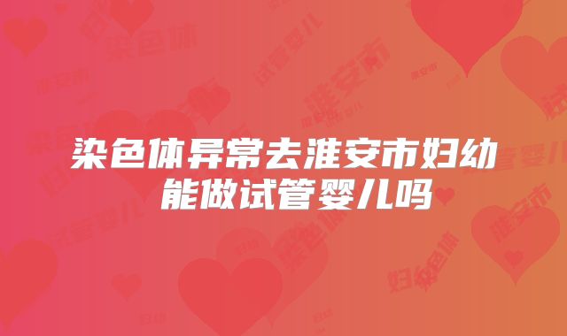 染色体异常去淮安市妇幼 能做试管婴儿吗