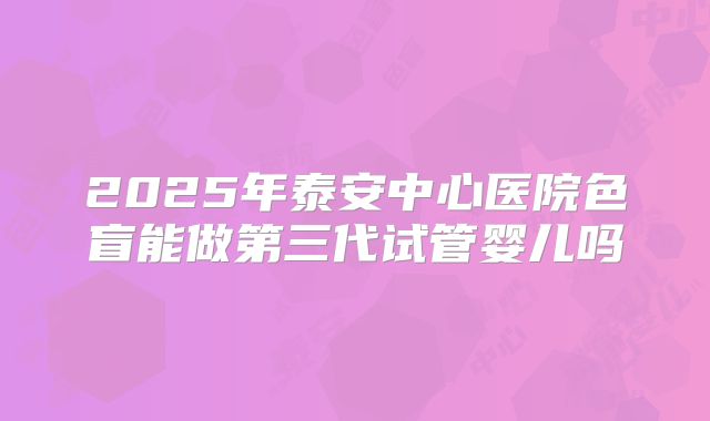 2025年泰安中心医院色盲能做第三代试管婴儿吗