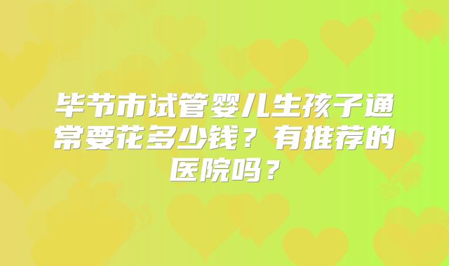 毕节市试管婴儿生孩子通常要花多少钱？有推荐的医院吗？