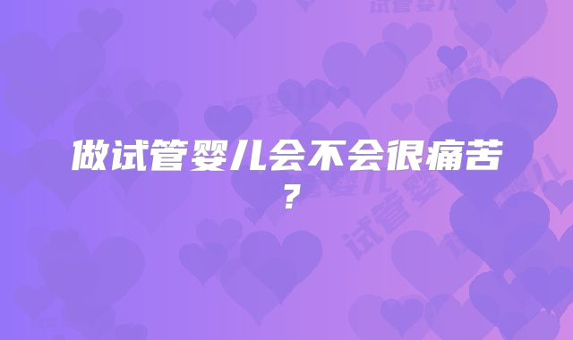 做试管婴儿会不会很痛苦?