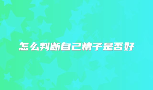 怎么判断自己精子是否好