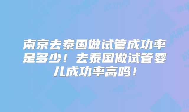南京去泰国做试管成功率是多少！去泰国做试管婴儿成功率高吗！