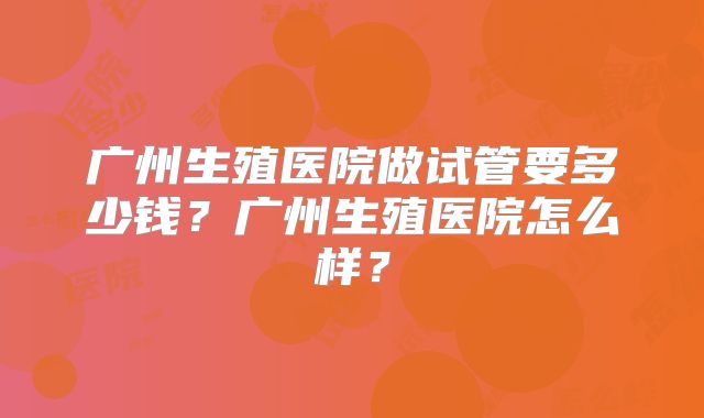 广州生殖医院做试管要多少钱?广州生殖医院怎么样?