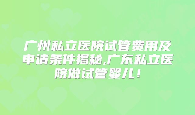 广州私立医院试管费用及申请条件揭秘,广东私立医院做试管婴儿！