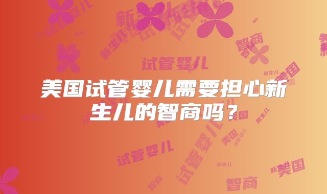 美国试管婴儿需要担心新生儿的智商吗?
