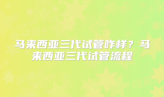 马来西亚三代试管咋样?马来西亚三代试管流程