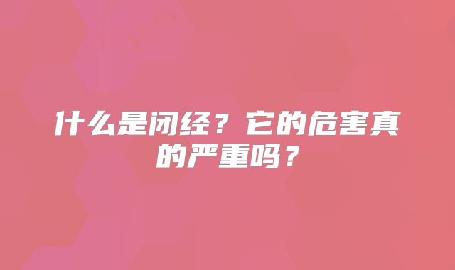 什么是闭经？它的危害真的严重吗？
