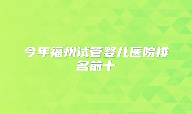 今年福州试管婴儿医院排名前十