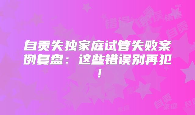 自贡失独家庭试管失败案例复盘：这些错误别再犯！