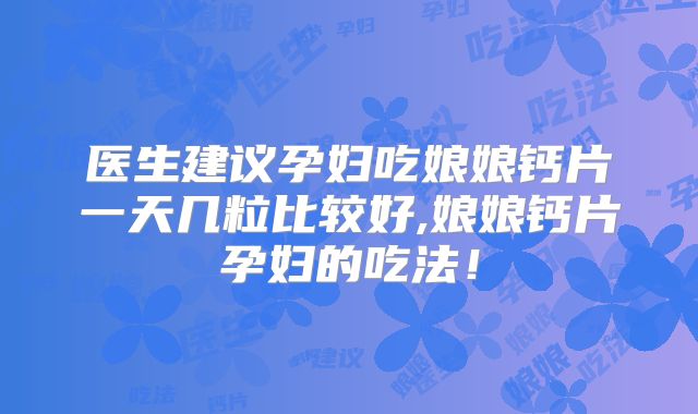 医生建议孕妇吃娘娘钙片一天几粒比较好,娘娘钙片孕妇的吃法！