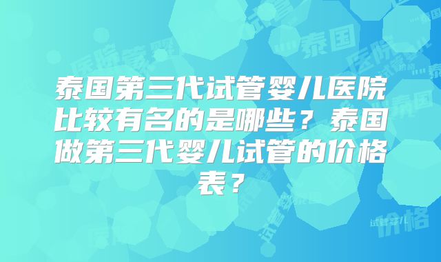 泰国第三代试管婴儿医院比较有名的是哪些?泰国做第三代婴儿试管的价格表?
