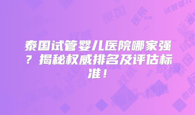 泰国试管婴儿医院哪家强？揭秘权威排名及评估标准！
