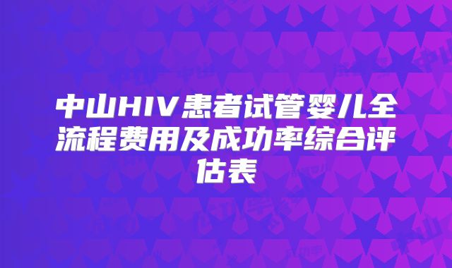 中山HIV患者试管婴儿全流程费用及成功率综合评估表