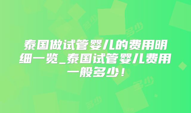 泰国做试管婴儿的费用明细一览_泰国试管婴儿费用一般多少！