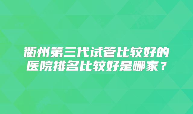 衢州第三代试管比较好的医院排名比较好是哪家？