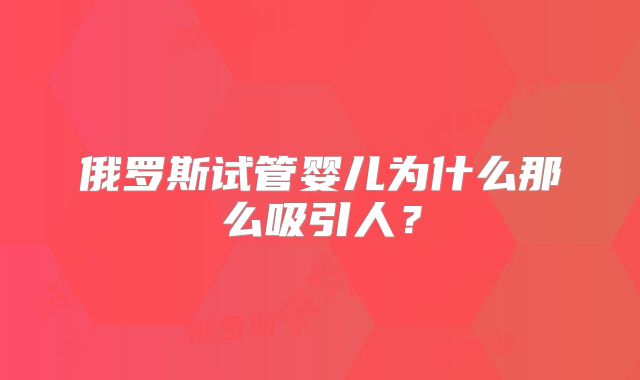 俄罗斯试管婴儿为什么那么吸引人？