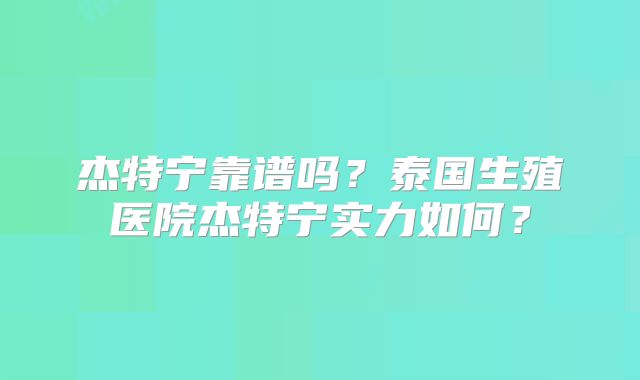 杰特宁靠谱吗？泰国生殖医院杰特宁实力如何？