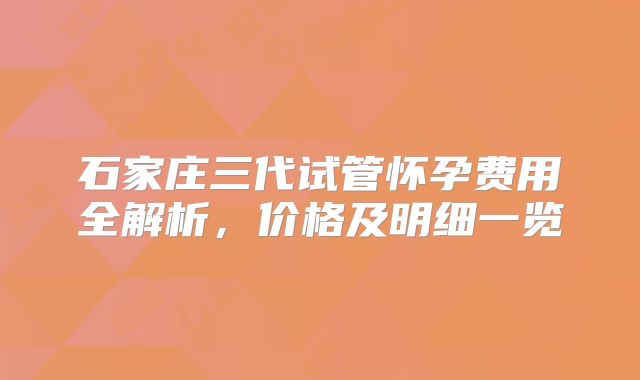 石家庄三代试管怀孕费用全解析，价格及明细一览