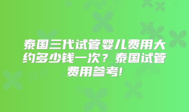 泰国三代试管婴儿费用大约多少钱一次？泰国试管费用参考!