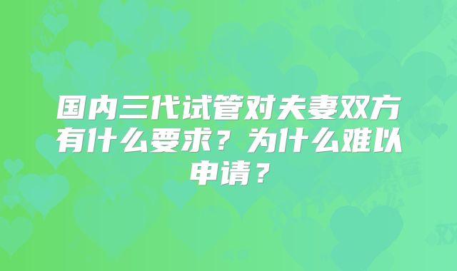 国内三代试管对夫妻双方有什么要求?为什么难以申请?