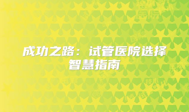 成功之路：试管医院选择智慧指南