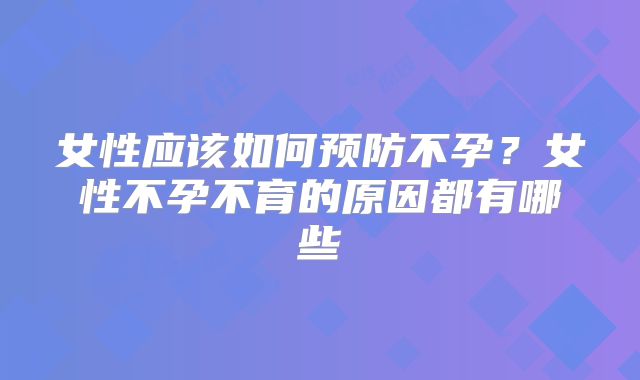 女性应该如何预防不孕？女性不孕不育的原因都有哪些