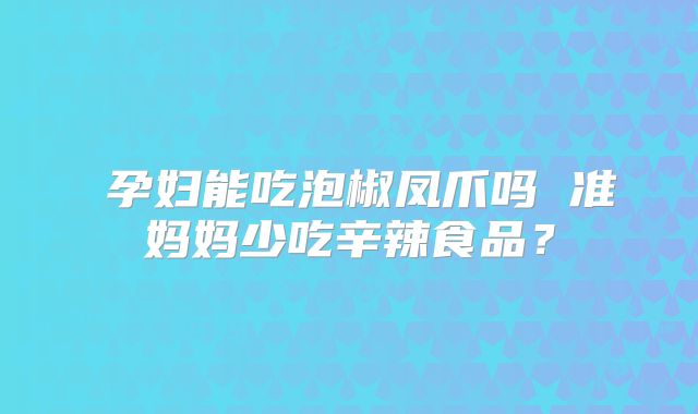 ​孕妇能吃泡椒凤爪吗 准妈妈少吃辛辣食品？