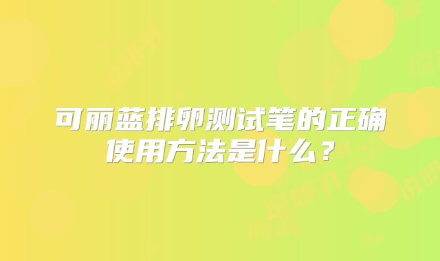 可丽蓝排卵测试笔的正确使用方法是什么？