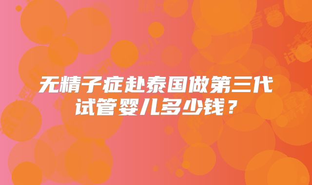 无精子症赴泰国做第三代试管婴儿多少钱？