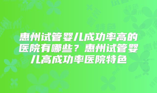 惠州试管婴儿成功率高的医院有哪些?惠州试管婴儿高成功率医院特色