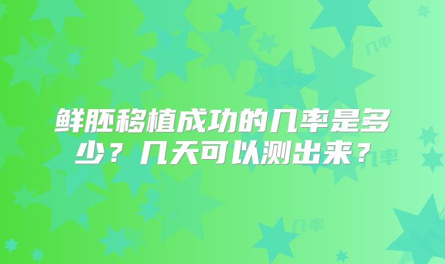 鲜胚移植成功的几率是多少？几天可以测出来？