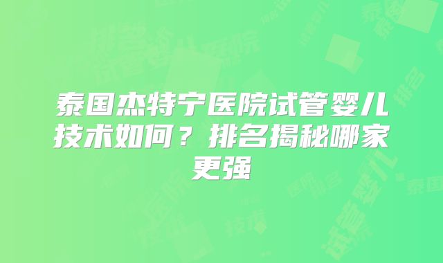 泰国杰特宁医院试管婴儿技术如何？排名揭秘哪家更强